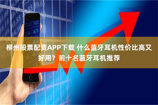柳州股票配资APP下载 什么蓝牙耳机性价比高又好用？前十名蓝牙耳机推荐