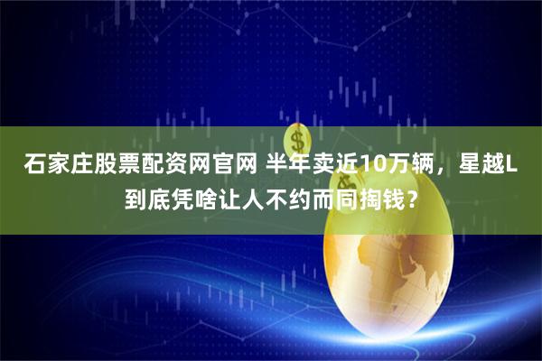 石家庄股票配资网官网 半年卖近10万辆，星越L到底凭啥让人不约而同掏钱？